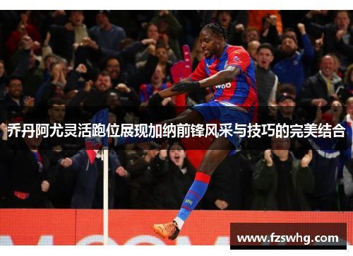 乔丹阿尤灵活跑位展现加纳前锋风采与技巧的完美结合