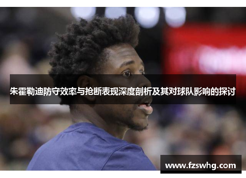 朱霍勒迪防守效率与抢断表现深度剖析及其对球队影响的探讨
