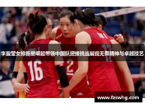 李盈莹女排新星崛起带领中国队迎接挑战展现无畏精神与卓越技艺