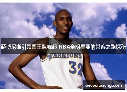 萨博尼斯引领国王队崛起 NBA全明星赛的常客之路探秘
