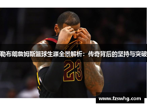 勒布朗詹姆斯篮球生涯全景解析：传奇背后的坚持与突破