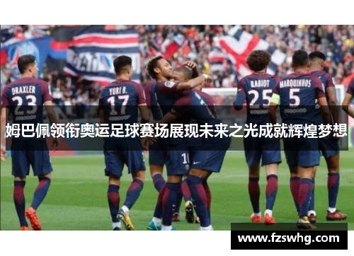 姆巴佩领衔奥运足球赛场展现未来之光成就辉煌梦想