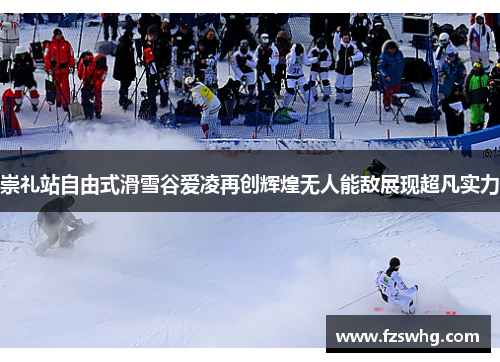 崇礼站自由式滑雪谷爱凌再创辉煌无人能敌展现超凡实力