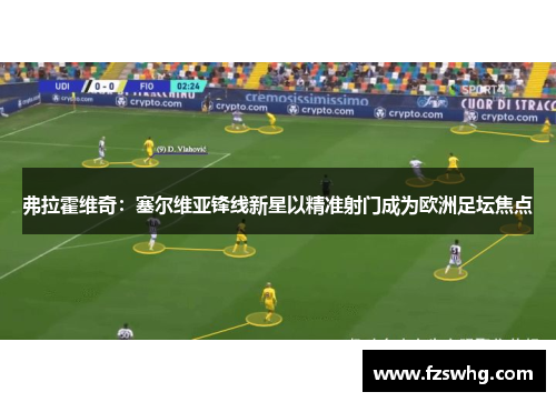 弗拉霍维奇：塞尔维亚锋线新星以精准射门成为欧洲足坛焦点