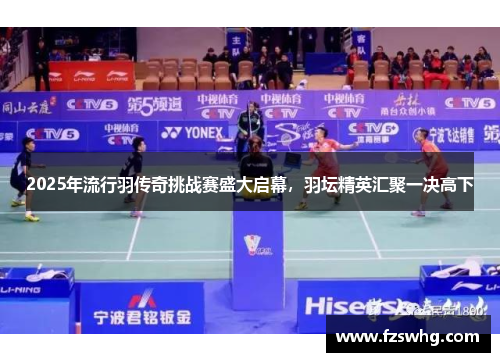 2025年流行羽传奇挑战赛盛大启幕，羽坛精英汇聚一决高下