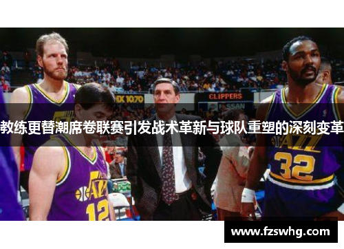 教练更替潮席卷联赛引发战术革新与球队重塑的深刻变革