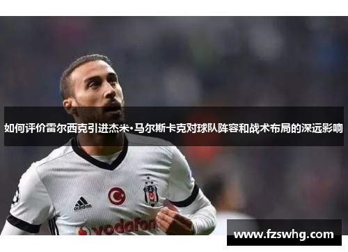 如何评价雷尔西克引进杰米·马尔斯卡克对球队阵容和战术布局的深远影响