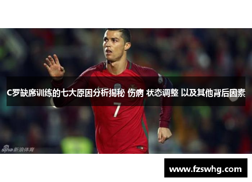 C罗缺席训练的七大原因分析揭秘 伤病 状态调整 以及其他背后因素