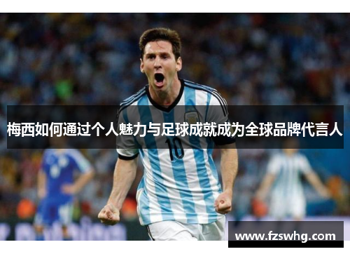 梅西如何通过个人魅力与足球成就成为全球品牌代言人