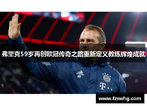 弗里克59岁再创欧冠传奇之路重新定义教练辉煌成就