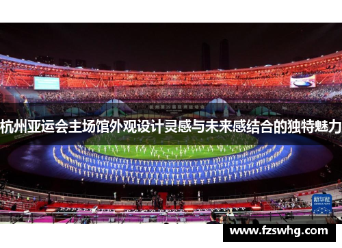 杭州亚运会主场馆外观设计灵感与未来感结合的独特魅力