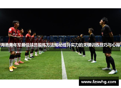 海港青年军最佳球员锻炼方法揭秘提升实力的关键训练技巧与心得